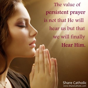 The value of persistent prayer is not that He will hear us but that we will finally hear Him.