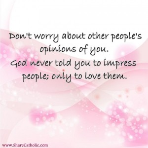 Don’t worry about other people’s opinions of you. God never told you to impress people; only to love them. 