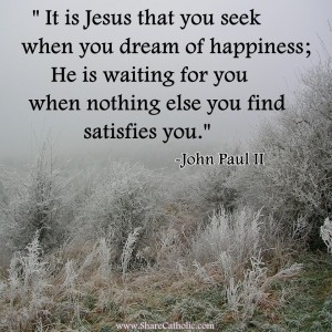 “It is Jesus that you seek when you dream of happiness; He is waiting for you when nothing else you find satisfies you.”