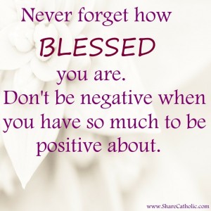 Never forget how BLESSED you are. Don’t be negative when you have so much to be positive about.