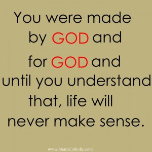 You were made by GOD and for GOD and until you understand that, life will never make sense.
