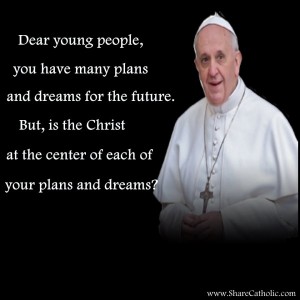 Dear young people, you have many plans and dreams for the future. But, is the Christ at the center of each of your plans and dreams?
