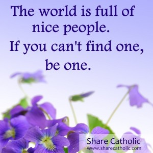 The world is full of nice people. If you can’t find one, be one.
