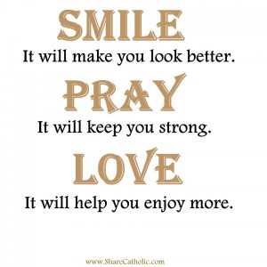 SMILE It will make you look better. PRAY It will keep you strong. LOVE It will help you enjoy more.