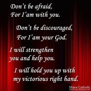 Don’t be afraid, For I’ am with you.  Don’t be discouraged, For I’am your God. 