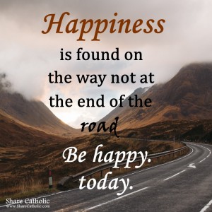 Happiness is  found on the way, not at the end of the road